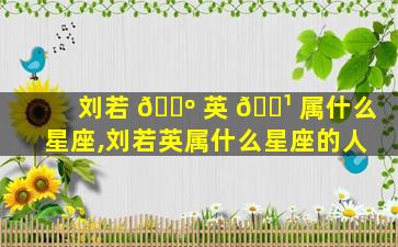 刘若 🐺 英 🌹 属什么星座,刘若英属什么星座的人